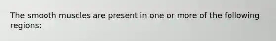 The smooth muscles are present in one or more of the following regions: