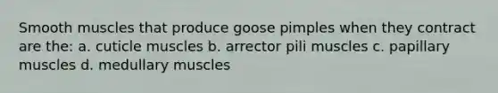 Smooth muscles that produce goose pimples when they contract are the: a. cuticle muscles b. arrector pili muscles c. papillary muscles d. medullary muscles