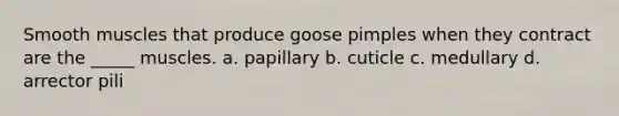 Smooth muscles that produce goose pimples when they contract are the _____ muscles. a. papillary b. cuticle c. medullary d. arrector pili