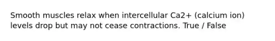 Smooth muscles relax when intercellular Ca2+ (calcium ion) levels drop but may not cease contractions. True / False