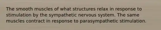 The smooth muscles of what structures relax in response to stimulation by the sympathetic nervous system. The same muscles contract in response to parasympathetic stimulation.