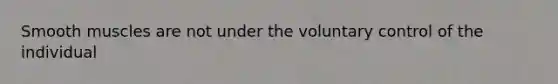 Smooth muscles are not under the voluntary control of the individual