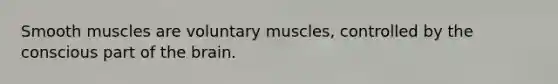 Smooth muscles are voluntary muscles, controlled by the conscious part of the brain.