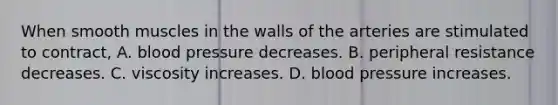 When smooth muscles in the walls of the arteries are stimulated to contract, A. blood pressure decreases. B. peripheral resistance decreases. C. viscosity increases. D. blood pressure increases.