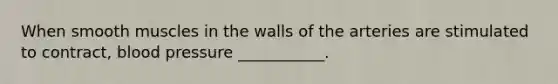 When smooth muscles in the walls of the arteries are stimulated to contract, blood pressure ___________.