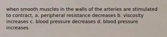 when smooth muscles in the walls of the arteries are stimulated to contract, a. peripheral resistance decreases b. viscosity increases c. blood pressure decreases d. blood pressure increases