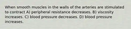 When smooth muscles in the walls of the arteries are stimulated to contract A) peripheral resistance decreases. B) viscosity increases. C) blood pressure decreases. D) blood pressure increases.