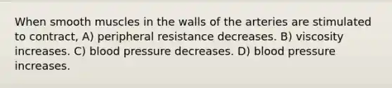 When smooth muscles in the walls of the arteries are stimulated to contract, A) peripheral resistance decreases. B) viscosity increases. C) blood pressure decreases. D) blood pressure increases.