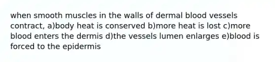 when smooth muscles in the walls of dermal blood vessels contract, a)body heat is conserved b)more heat is lost c)more blood enters the dermis d)the vessels lumen enlarges e)blood is forced to the epidermis