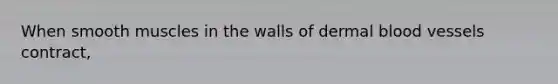 When smooth muscles in the walls of dermal blood vessels contract,