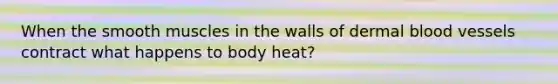 When the smooth muscles in the walls of dermal blood vessels contract what happens to body heat?