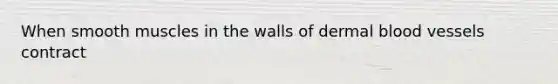 When smooth muscles in the walls of dermal blood vessels contract