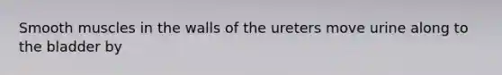 Smooth muscles in the walls of the ureters move urine along to the bladder by