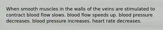 When smooth muscles in the walls of the veins are stimulated to contract blood flow slows. blood flow speeds up. blood pressure decreases. blood pressure increases. heart rate decreases.