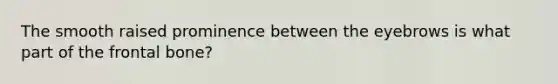 The smooth raised prominence between the eyebrows is what part of the frontal bone?