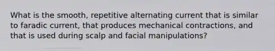 What is the smooth, repetitive alternating current that is similar to faradic current, that produces mechanical contractions, and that is used during scalp and facial manipulations?