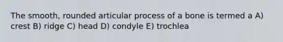 The smooth, rounded articular process of a bone is termed a A) crest B) ridge C) head D) condyle E) trochlea