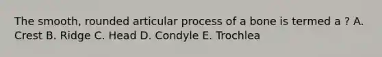 The smooth, rounded articular process of a bone is termed a ? A. Crest B. Ridge C. Head D. Condyle E. Trochlea