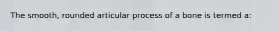 The smooth, rounded articular process of a bone is termed a: