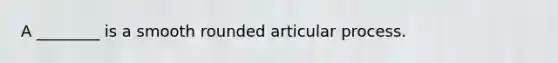 A ________ is a smooth rounded articular process.