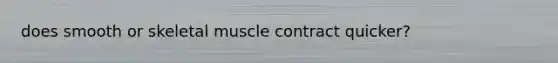 does smooth or skeletal muscle contract quicker?