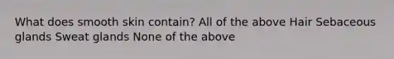 What does smooth skin contain? All of the above Hair Sebaceous glands Sweat glands None of the above