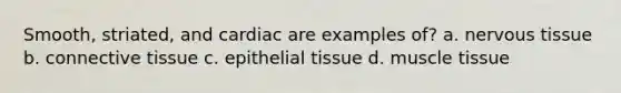 Smooth, striated, and cardiac are examples of? a. nervous tissue b. connective tissue c. epithelial tissue d. muscle tissue