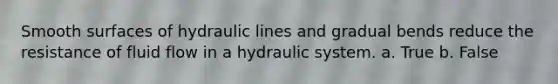 Smooth surfaces of hydraulic lines and gradual bends reduce the resistance of fluid flow in a hydraulic system. a. True b. False