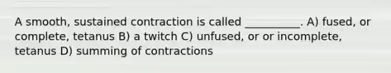 A smooth, sustained contraction is called __________. A) fused, or complete, tetanus B) a twitch C) unfused, or or incomplete, tetanus D) summing of contractions