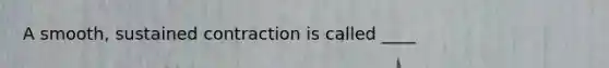 A smooth, sustained contraction is called ____