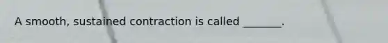 A smooth, sustained contraction is called _______.