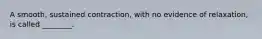 A smooth, sustained contraction, with no evidence of relaxation, is called ________.