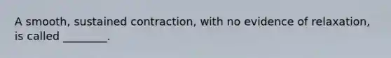 A smooth, sustained contraction, with no evidence of relaxation, is called ________.