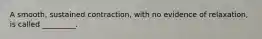 A smooth, sustained contraction, with no evidence of relaxation, is called _________.