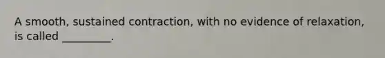 A smooth, sustained contraction, with no evidence of relaxation, is called _________.