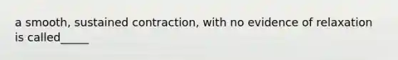 a smooth, sustained contraction, with no evidence of relaxation is called_____