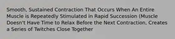 Smooth, Sustained Contraction That Occurs When An Entire Muscle is Repeatedly Stimulated in Rapid Succession (Muscle Doesn't Have Time to Relax Before the Next Contraction, Creates a Series of Twitches Close Together