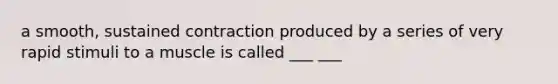 a smooth, sustained contraction produced by a series of very rapid stimuli to a muscle is called ___ ___