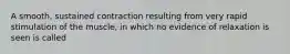 A smooth, sustained contraction resulting from very rapid stimulation of the muscle, in which no evidence of relaxation is seen is called