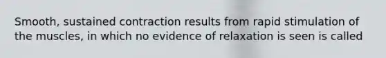 Smooth, sustained contraction results from rapid stimulation of the muscles, in which no evidence of relaxation is seen is called