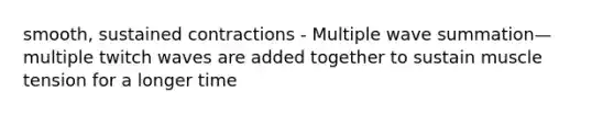 smooth, sustained contractions - Multiple wave summation—multiple twitch waves are added together to sustain muscle tension for a longer time