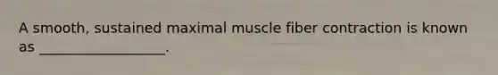 A smooth, sustained maximal muscle fiber contraction is known as __________________.