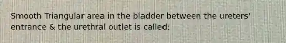 Smooth Triangular area in the bladder between the ureters' entrance & the urethral outlet is called: