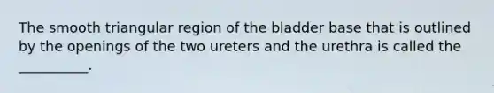 The smooth triangular region of the bladder base that is outlined by the openings of the two ureters and the urethra is called the __________.