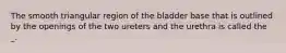 The smooth triangular region of the bladder base that is outlined by the openings of the two ureters and the urethra is called the _.