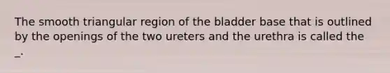 The smooth triangular region of the bladder base that is outlined by the openings of the two ureters and the urethra is called the _.