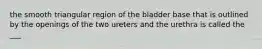 the smooth triangular region of the bladder base that is outlined by the openings of the two ureters and the urethra is called the ___