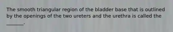 The smooth triangular region of the bladder base that is outlined by the openings of the two ureters and the urethra is called the _______.