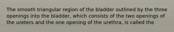 The smooth triangular region of the bladder outlined by the three openings into the bladder, which consists of the two openings of the ureters and the one opening of the urethra, is called the