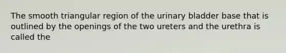 The smooth triangular region of the urinary bladder base that is outlined by the openings of the two ureters and the urethra is called the